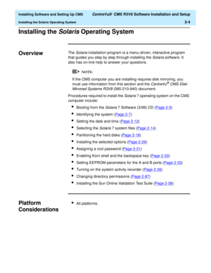 Page 22  Installing Software and Setting Up CMS CentreVu®  CMS R3V8 Software Installation and Setup
Installing the Solaris Operating System2-4
Installing the Solaris Operating System    B
Overview2The Solaris installation program is a menu-driven, interactive program 
that guides you step by step through installing the 
Solaris software. It 
also has on-line help to answer your questions.
If the CMS computer you are installing requires disk mirroring, you 
must use information from this section and the...