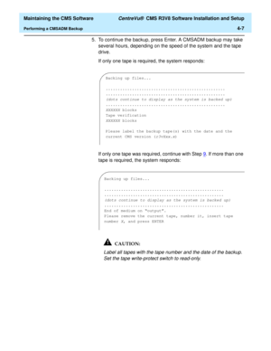 Page 227  Maintaining the CMS Software CentreVu®  CMS R3V8 Software Installation and Setup
Performing a CMSADM Backup4-7
5. To continue the backup, press Enter. A CMSADM backup may take 
several hours, depending on the speed of the system and the tape 
drive.
If only one tape is required, the system responds:
If only one tape was required, continue with Step9
. If more than one 
tape is required, the system responds:
Label all tapes with the tape number and the date of the backup. 
Set the tape write-protect...