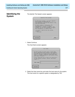 Page 25  Installing Software and Setting Up CMS CentreVu®  CMS R3V8 Software Installation and Setup
Installing the Solaris Operating System2-7
Identifying the 
System
B
The Identify This System screen appears:
1. Select Continue.
The Host Name screen appears:
2. Select the Host name box and enter the host name for the system. 
The host name for a specific system is designated by TSC  