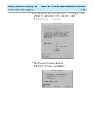 Page 28  Installing Software and Setting Up CMS CentreVu®  CMS R3V8 Software Installation and Setup
Installing the Solaris Operating System2-10
6. Select Continue if the displayed information is correct. If you select 
Change, the program returns to the Host Name screen.
The Name Service screen appears:
7. Select None, and then select Continue.
The Confirm Information screen appears: 