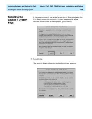 Page 32  Installing Software and Setting Up CMS CentreVu®  CMS R3V8 Software Installation and Setup
Installing the Solaris Operating System2-14
Selecting the 
Solaris7 System 
Files 
B
If the system currently has an earlier version of Solaris installed, the 
first 
Solaris Interactive Installation screen appears after a few 
minutes (if this screen is not displayed, go to Step 2):
1. Select Initial.
The second 
Solaris Interactive Installation screen appears: 