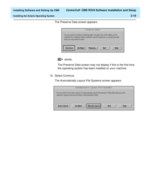 Page 37  Installing Software and Setting Up CMS CentreVu®  CMS R3V8 Software Installation and Setup
Installing the Solaris Operating System2-19
The Preserve Data screen appears:
The Preserve Data screen may not display if this is the first time 
the operating system has been installed on your machine.
10. Select Continue.
The Automatically Layout File Systems screen appears:
NOTE 