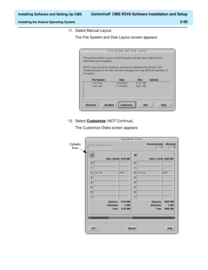 Page 38  Installing Software and Setting Up CMS CentreVu®  CMS R3V8 Software Installation and Setup
Installing the Solaris Operating System2-20
11. Select Manual Layout.
The File System and Disk Layout screen appears:
12. Select Customize
 (NOT Continue). 
The Customize Disks screen appears:
&\OLQGHU
,FRQ 