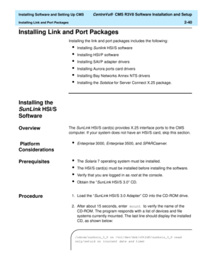 Page 58  Installing Software and Setting Up CMS CentreVu®  CMS R3V8 Software Installation and Setup
Installing Link and Port Packages2-40
Installing Link and Port Packages2
Installing the link and port packages includes the following:
lInstalling Sunlink HSI/S software
lInstalling HSI/P software
lInstalling SAI/P adapter drivers
lInstalling Aurora ports card drivers
lInstalling Bay Networks Annex NTS drivers
lInstalling the Solstice for Server Connect X.25 package.
Installing the 
SunLink HSI/S 
Software
2...