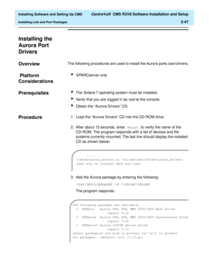 Page 65  Installing Software and Setting Up CMS CentreVu®  CMS R3V8 Software Installation and Setup
Installing Link and Port Packages2-47
Installing the 
Aurora Port 
Drivers
2
Overview2The following procedures are used to install the Aurora ports card drivers.
 Platform 
Considerations
2
lSPARCserver only
Prerequisites2lThe Solaris 7 operating system must be installed.
lVerify that you are logged in as root at the console.
lObtain the “Aurora Drivers” CD.
Procedure21. Load the “Aurora Drivers” CD into the...