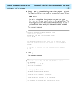 Page 66  Installing Software and Setting Up CMS CentreVu®  CMS R3V8 Software Installation and Setup
Installing Link and Port Packages2-48
4. Select 1 and 2 to install the 8-port card drivers, select 3 to install 
the 16-port card drivers, or press Enter to select both sets of drivers.
Do not try to install the 16-port card drivers and then install 
the 8-port card drivers; you will get errors during installation. The 
following screens show the installation for both sets of drivers. If 
you select one or the...
