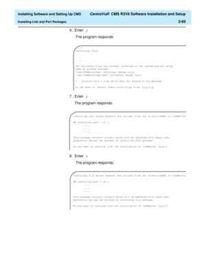 Page 78  Installing Software and Setting Up CMS CentreVu®  CMS R3V8 Software Installation and Setup
Installing Link and Port Packages2-60
6. Enter y
 The program responds:
7. Enter y
The program responds:
8. Enter y
 The program responds:
Installing llc2a
,
,
,
The following files are already installed on the system and are being
used by another package:
*/opt/SUNWconn/man 
*/opt/SUNWconn/man/man7 
* - conflict with a file which does not belong to any package.
Do you want to install these conflicting files...