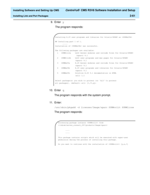 Page 79  Installing Software and Setting Up CMS CentreVu®  CMS R3V8 Software Installation and Setup
Installing Link and Port Packages2-61
9. Enter y
 The program responds:
10. Enter q 
The program responds with the system prompt.
11. Enter:
/usr/sbin/pkgadd -d licenses/Image/sparc SUNWcclit SUNWlicsw
The program responds:
Installing X.25 user programs and libraries for Solaris/SPARC as 
## Installing part 1 of 1.
.....
Installation of  was successful.
The following packages are available:
1 SUNWllc2a LLC2...