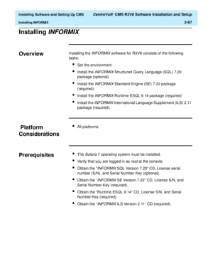 Page 85  Installing Software and Setting Up CMS CentreVu®  CMS R3V8 Software Installation and Setup
Installing INFORMIX2-67
Installing INFORMIXB
Overview2Installing the INFORMIX software for R3V8 consists of the following 
tasks:
lSet the environment
lInstall the INFORMIX Structured Query Language (SQL) 7.20 
package (optional)
lInstall the INFORMIX Standard Engine (SE) 7.22 package 
(required)
lInstall the INFORMIX Runtime ESQL 9.14 package (required)
lInstall the INFORMIX International Language Supplement...