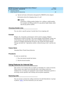 Page 58DEFINITY® Enterprise Communications Server Release 7
Console Operations  555-230-700  Issue 4
June 1999
Using the Features 
52 Using Features for Internal Use 
4
nSpecial call status information (designated by MISCID in this chapter)
Information about the changing status of a call 
NOTE:
Sometimes a billing number displays for a calling or called number. 
For example, the billing number for a pay phone might display rather 
than the pay phone number.
Choosing Outside Lines
You can select a specific group...