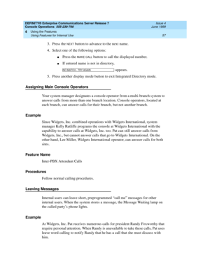 Page 63DEFINITY® Enterprise Communications Server Release 7
Console Operations  555-230-700  Issue 4
June 1999
Using the Features 
57 Using Features for Internal Use 
4
3. Press the NEXT button to advance to the next name.
4. Select one of the following options:
nPress the MAKE CALL button to call the displayed number.
nIf entered name is not in directory,
 appears.
5. Press another display mode button to exit Integrated Directory mode.
Assigning Main Console Operators
Your system manager designates a console...