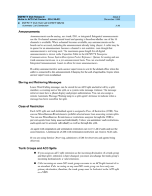 Page 120DEFINITY ECS Release 8
Guide to ACD Call Centers  555-233-503  Issue 2
December 1999
DEFINITY ECS ACD Call Center Features 
3-36 Automatic Call Distribution 
3
Announcements
Announcements can be analog, aux trunk, DS1, or integrated. Integrated announcements 
use the 16-channel announcement board and queuing is based on whether one of the 16 
channels is available. When a channel becomes available, any announcements on the 
board can be accessed, including the announcement already being played. A caller...