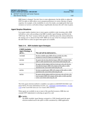 Page 134DEFINITY ECS Release 8
Guide to ACD Call Centers  555-233-503  Issue 2
December 1999
DEFINITY ECS ACD Call Center Features 
3-50 Best Service Routing 
3
BSR feature is changed. You don’t have to enter adjustments, but the ability to adjust the 
EWT for splits or skills allows you to program preferences in vectors. Because of agent 
expertise, for example, or the availability or cost of tie trunks, you might prefer that some 
resources not service a call unless doing so significantly decreases the call’s...