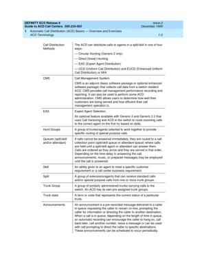 Page 23DEFINITY ECS Release 8
Guide to ACD Call Centers  555-233-503  Issue 2
December 1999
Automatic Call Distribution (ACD) Basics — Overview and Exercises 
1-3 ACD Terminology 
1
Call Distribution 
MethodsThe ACD can distribute calls to agents in a split/skill in one of four 
ways:
— Circular Hunting (Generic 2 only)
— Direct (linear) Hunting
— EAD (Expert Agent Distribution)
— UCD (Uniform Call Distribution) and EUCD (Enhanced Uniform 
Call Distribution) or MIA
CMS Call Management System.
CMS is an adjunct...