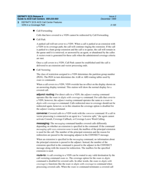 Page 249DEFINITY ECS Release 8
Guide to ACD Call Centers  555-233-503  Issue 2
December 1999
DEFINITY ECS ACD Call Center Features 
3-165 VDN in a Coverage Path 
3
nCall Forwarding
Calls that have covered to a VDN cannot be redirected by Call Forwarding.
nCall Park
A parked call will not cover to a VDN. When a call is parked at an extension with 
a VDN in its coverage path, the call will continue ringing the extension. If the call 
is parked to a hunt group extension and the call is in queue, the call will...