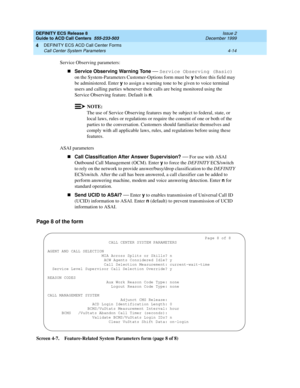 Page 306DEFINITY ECS Release 8
Guide to ACD Call Centers  555-233-503  Issue 2
December 1999
DEFINITY ECS ACD Call Center Forms 
4-14 Call Center System Parameters 
4
Service Observing parameters:
nService Observing Warning Tone
 
— Service Observing (Basic)
 
on the System-Parameters Customer-Options form must be y
 before this field may 
be administered. Enter y
 to assign a warning tone to be given to voice terminal 
users and calling parties whenever their calls are being monitored using the 
Service...