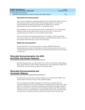 Page 348DEFINITY ECS Release 8
Guide to ACD Call Centers  555-233-503  Issue 2
December 1999
Recorded Announcements 
A-10 Recorded Announcements, the ACD, and Other Call Center Features 
A
Play Back the Announcement
After you have completed a recording and hung up, do not immediately dial the extension. 
The announcement just recorded remains busy for approximately 15 seconds. The 
announcement just recorded can be played back by dialing the FAC plus the 
announcement extension, the 2
 before the 15 second timer...