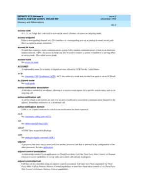 Page 350DEFINITY ECS Release 8
Guide to ACD Call Centers  555-233-503  Issue 2
December 1999
Glossary and Abbreviations 
GL-2  
access code
A 1-, 2-, or 3-digit dial code used to activate or cancel a feature, or access an outgoing trunk.
access endpoint
Either a nonsignaling channel on a DS1 interface or a nonsignaling port on an analog tie-trunk circuit pack 
that is assigned a unique extension.
access tie trunk
A trunk that connects a main communications system with a tandem communications system in an...