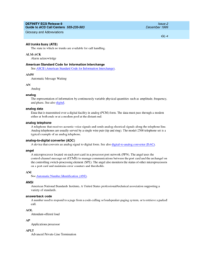 Page 352DEFINITY ECS Release 8
Guide to ACD Call Centers  555-233-503  Issue 2
December 1999
Glossary and Abbreviations 
GL-4  
All trunks busy (ATB)
The state in which no trunks are available for call handling.
ALM-ACK
Alarm acknowledge
American Standard Code for Information Interchange 
See ASCII (American Standard Code for Information Interchange)
.
AMW
Automatic Message Waiting
AN
Analog
analog
The representation of information by continuously variable physical quantities such as amplitude, frequency, 
and...