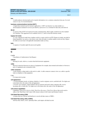 Page 357DEFINITY ECS Release 8
Guide to ACD Call Centers  555-233-503  Issue 2
December 1999
Glossary and Abbreviations 
GL-9  
bus
A multiconductor electrical path used to transfer information over a common connection from any of several 
sources to any of several destinations.
business communications terminal (BCT)
A digital data terminal used for business applications. A BCT can function via a data module as a 
special-purpose terminal for services provided by a processor or as a terminal for data entry and...