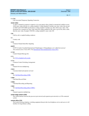 Page 359DEFINITY ECS Release 8
Guide to ACD Call Centers  555-233-503  Issue 2
December 1999
Glossary and Abbreviations 
GL-11  
CA-TSC
Call-Associated Temporary Signaling Connection
cause value
A value is returned in response to requests or in event reports when a denial or unexpected condition occurs. 
ASAI cause values fall into two coding standards: Coding Standard 0 includes any cause values that are part 
of AT&T and CCITT ISDN specifications; Coding standard 3 includes any other ASAI cause values. This...