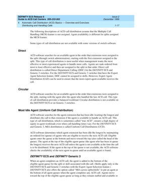 Page 37DEFINITY ECS Release 8
Guide to ACD Call Centers  555-233-503  Issue 2
December 1999
Automatic Call Distribution (ACD) Basics — Overview and Exercises 
1-17 Distributing and Handling Calls 
1
The following descriptions of ACD call distribution assume that the Multiple Call 
Handling (MCH) feature is not assigned. Agent availability is different for splits assigned 
the MCH feature. 
Some types of call distribution are not available with some versions of switch software.
Direct
ACD software searches for...