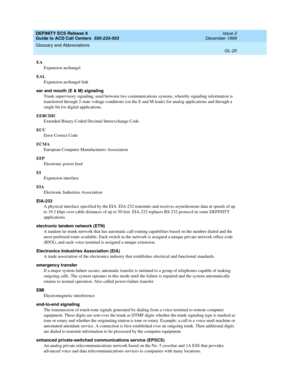 Page 368DEFINITY ECS Release 8
Guide to ACD Call Centers  555-233-503  Issue 2
December 1999
Glossary and Abbreviations 
GL-20  
EA
Expansion archangel
EAL
Expansion archangel link
ear and mouth (E & M) signaling
Trunk supervisory signaling, used between two communications systems, whereby signaling information is 
transferred through 2-state voltage conditions (on the E and M leads) for analog applications and through a 
single bit for digital applications.
EEBCDIC
Extended Binary-Coded Decimal Interexchange...