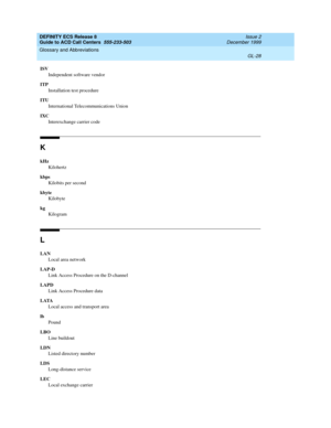 Page 376DEFINITY ECS Release 8
Guide to ACD Call Centers  555-233-503  Issue 2
December 1999
Glossary and Abbreviations 
GL-28  
ISV
Independent software vendor
ITP
Installation test procedure
ITU
International Telecommunications Union
IXC
Interexchange carrier code
K
kHz
Kilohertz
kbps
Kilobits per second
kbyte
Kilobyte
kg
Kilogram
L
LAN
Local area network
LAP-D
Link Access Procedure on the D-channel
LAPD
Link Access Procedure data
LATA
Local access and transport area
lb
Pound
LBO
Line buildout
LDN
Listed...