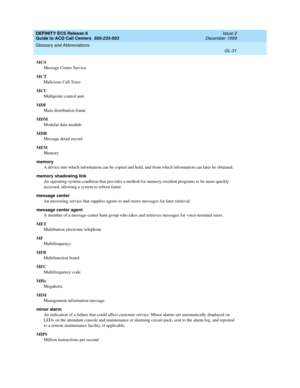 Page 379DEFINITY ECS Release 8
Guide to ACD Call Centers  555-233-503  Issue 2
December 1999
Glossary and Abbreviations 
GL-31  
MCS
Message Center Service
MCT
Malicious Call Trace
MCU
Multipoint control unit
MDF
Main distribution frame
MDM
Modular data module
MDR
Message detail record
MEM
Memory
memory
A device into which information can be copied and held, and from which information can later be obtained.
memory shadowing link
An operating-system condition that provides a method for memory-resident programs to...