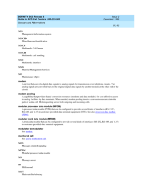 Page 380DEFINITY ECS Release 8
Guide to ACD Call Centers  555-233-503  Issue 2
December 1999
Glossary and Abbreviations 
GL-32  
MIS
Management information system
MISCID
Miscellaneous identification
MMCS
Multimedia Call Server
MMCH
Multimedia call handling
MMI
Multimedia interface
MMS
Material Management Services
MO
Maintenance object
modem
A device that converts digital data signals to analog signals for transmission over telephone circuits. The 
analog signals are converted back to the original digital data...