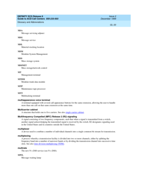 Page 381DEFINITY ECS Release 8
Guide to ACD Call Centers  555-233-503  Issue 2
December 1999
Glossary and Abbreviations 
GL-33  
MSA
Message servicing adjunct
MSG
Message service
MSL
Material stocking location
MSM
Modular System Management
MSS
Mass storage system
MSSNET
Mass storage/network control
MT
Management terminal
MTDM
Modular trunk data module
MTP
Maintenance tape processor
MTT
Multitasking terminal
multiappearance voice terminal
A terminal equipped with several call-appearance buttons for the same...