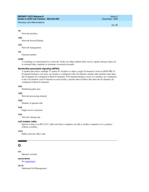 Page 383DEFINITY ECS Release 8
Guide to ACD Call Centers  555-233-503  Issue 2
December 1999
Glossary and Abbreviations 
GL-35  
NI
Network interface
NID
Network Inward Dialing
NM
Network management
NN
National number
node
A switching or control point for a network. Nodes are either tandem (they receive signals and pass them on) 
or terminal (they originate or terminate a transmission path).
Nonfacility-associated signaling (NFAS)
A method that allows multiple T1 and/or E1 facilities to share a single D-channel...