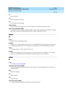 Page 388DEFINITY ECS Release 8
Guide to ACD Call Centers  555-233-503  Issue 2
December 1999
Glossary and Abbreviations 
GL-40  
PT
Personal terminal
PTC
Positive temperature coefficient
PTT
Postal Telephone and Telegraph
public network
The network that can be openly accessed by all customers for local and long-distance calling.
pulse-code modulation (PCM)
An extension of pulse-amplitude modulation (PAM) in which carrier-signal pulses modulated by an analog 
signal, such as speech, are quantized and encoded to a...