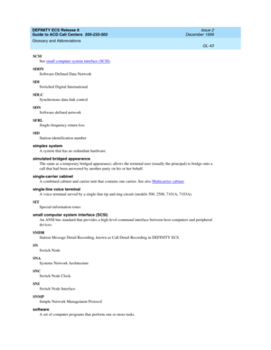 Page 391DEFINITY ECS Release 8
Guide to ACD Call Centers  555-233-503  Issue 2
December 1999
Glossary and Abbreviations 
GL-43  
SCSI
See small computer system interface (SCSI)
.
SDDN
Software-Defined Data Network
SDI
Switched Digital International
SDLC
Synchronous data-link control
SDN
Software-defined network 
SFRL
Single-frequency return loss
SID
Station-identification number
simplex system
A system that has no redundant hardware.
simulated bridged appearance
The same as a temporary bridged appearance; allows...