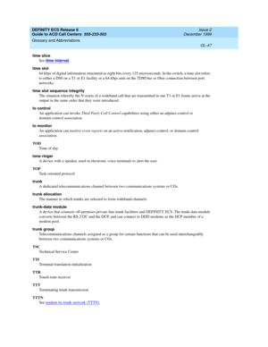 Page 395DEFINITY ECS Release 8
Guide to ACD Call Centers  555-233-503  Issue 2
December 1999
Glossary and Abbreviations 
GL-47  
time slice
See time interval
.
time slot
64 kbps of digital information structured as eight bits every 125 microseconds. In the switch, a time slot refers 
to either a DS0 on a T1 or E1 facility or a 64-kbps unit on the TDM bus or fiber connection between port 
networks.
time slot sequence integrity
The situation whereby the N octets of a wideband call that are transmitted in one T1 or...