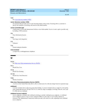 Page 397DEFINITY ECS Release 8
Guide to ACD Call Centers  555-233-503  Issue 2
December 1999
Glossary and Abbreviations 
GL-49  
VDN
See vector directory number (VDN)
.
vector directory number (VDN)
An extension that provides access to the Vectoring feature on the switch. Vectoring allows a customer to 
specify the treatment of incoming calls based on the dialed number.
vector-controlled split
A hunt group or ACD split administered with the vector field enabled. Access to such a split is possible only 
by...