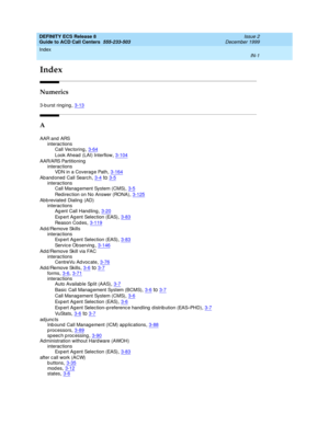 Page 399Index 
IN-1  
DEFINITY ECS Release 8
Guide to ACD Call Centers  555-233-503   Issue 2
December 1999
IN
Index
Numerics
3-b urst ring ing,3-13
A
AAR and ARS
interactions
Call Vec toring
,3-64
Look Ahead  (LAI) Interflow,3-104
AAR/ARS Partitioning
interactions
VDN in a Coverag e Path
,3-164
Aband oned  Call Search,3-4to3-5
interactions
Call Manag ement System (CMS),3-5
Redirection on No Answer (RONA),3-125
Abbreviated Dialing (AD)
interactions
Ag ent Call Hand ling
,3-20
Exp e r t A g e nt  Sel e c t i on...