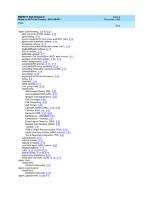 Page 400DEFINITY ECS Release 8
Guide to ACD Call Centers  555-233-503    Issue 2
December 1999
Index 
IN-2  
Agent Call Handling,3-8to3-21
after c all work (ACW) mod es,3-12ag ent sizing,3-16ag ents assig ned  to hunt g roup  and ACD c alls,3-19
ag ents with automatic  answer,3-19answering  op tions,3-11Assist b uttons/feature ac c ess c od es (FAC),3-14
Aud io Difficulty b uttons,3-14auto-in mod es,3-12automatic answer,3-11
Automatic  Call Distrib ution (ACD) work modes,3-11auxiliary (AUX) work mod es,3-10,...