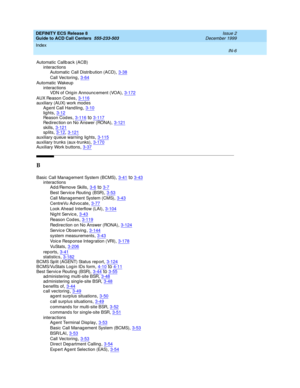 Page 404DEFINITY ECS Release 8
Guide to ACD Call Centers  555-233-503    Issue 2
December 1999
Index 
IN-6  
Automatic  Callb ac k (ACB)
interactions
Automatic Call Distrib ution (ACD)
,3-38
Call Vec toring,3-64
Automatic  Wakeup
interactions
VDN of Orig in Announc ement (VOA)
,3-172
AUX Reason Cod es,3-116auxiliary (AUX) work modes
Ag ent Call Hand ling,3-10
lights,3-12Reason Cod es,3-116to3-117Red irec tion on No Answer (RONA),3-121
skills,3-121sp lits,3-12, 3-121auxiliary queue warning lights,3-115
auxiliary...