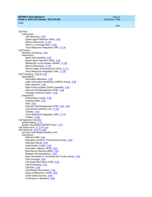 Page 407DEFINITY ECS Release 8
Guide to ACD Call Centers  555-233-503    Issue 2
December 1999
Index 
IN-9  
Call Park
interactions
Call Vec toring
,3-65
Exp e r t A g e nt  Sel e c t i on  ( EAS),3-84
Service Ob serving,3-145
VDN in a Coverag e Path,3-165
Voic e Resp onse Integ ration (VRI),3-178
Call Pic kup
directed call pickup
,3-84interactions
Ag ent Call Hand ling,3-20
Exp e r t A g e nt  Sel e c t i on  ( EAS),3-84
Redirection on No Answer (RONA),3-129
Service Ob serving,3-145
VDN of Orig in Announc ement...