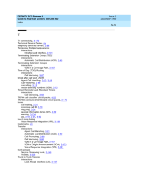 Page 422DEFINITY ECS Release 8
Guide to ACD Call Centers  555-233-503    Issue 2
December 1999
Index 
IN-24  
T
T1 c onnec tivity,3-179
Tec hnical Service Center,xixtelep hony services servers,3-86Temporary Bridged Appearance
interactions
Intraflow and  Interflow
,3-101
Terminating  Extension Group  (TEG)
interactions
Automatic Call Distrib ution (ACD)
,3-40
Terminating  Extension Group s
interactions
VDN in a Coverag e Path
,3-167
Time of Day (TOD) Routing
interactions
Call Vec toring
,3-67
timed  after call...