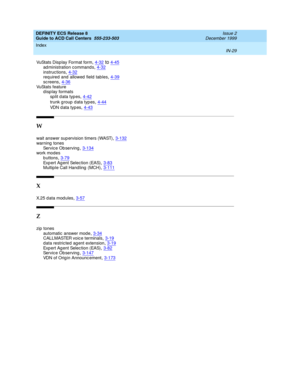 Page 427DEFINITY ECS Release 8
Guide to ACD Call Centers  555-233-503    Issue 2
December 1999
Index 
IN-29  
VuSt at s  D is p l a y For m at  f or m,4-32to4-45
ad ministration command s,4-32instructions,4-32req uired and  allowed  field tables,4-39
sc reens,4-36VuStats feature
display formats
split d ata typ es
,4-42
trunk group data types,4-44
VDN data types,4-43
W
wait answer sup ervision timers (WAST),3-132warning  tones
Service Ob serving
,3-134work modes
b uttons,3-79
Ex p e r t  A g e n t Se le c ti o n...