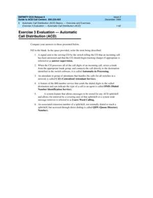 Page 62DEFINITY ECS Release 8
Guide to ACD Call Centers  555-233-503  Issue 2
December 1999
Automatic Call Distribution (ACD) Basics — Overview and Exercises 
1-42 Exercise 3 Evaluation — Automatic Call Distribution (ACD) 
1
Exercise 3 Evaluation — Automatic 
Call Distribution (ACD)
Compare your answers to those presented below.
Fill in the blank. In the space provided, write the term being described.
1. A signal sent to the serving CO by the switch telling the CO that an incoming call 
has been answered and...