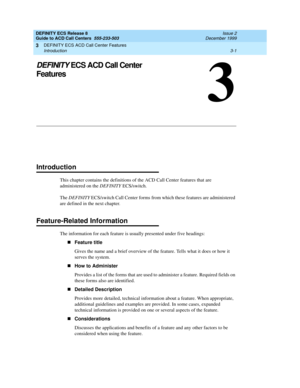 Page 85DEFINITY ECS ACD Call Center Features 
3-1 Introduction 
3
DEFINITY ECS Release 8
Guide to ACD Call Centers  555-233-503  Issue 2
December 1999
3
DEFINITY ECS ACD Call Center 
Features
Introduction
This chapter contains the definitions of the ACD Call Center features that are 
administered on the DEFINITY ECS/switch. 
The DEFINITY ECS/switch Call Center forms from which these features are administered 
are defined in the next chapter.
Feature-Related Information
The information for each feature is...