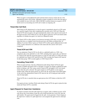 Page 97DEFINITY ECS Release 8
Guide to ACD Call Centers  555-233-503  Issue 2
December 1999
DEFINITY ECS ACD Call Center Features 
3-13 Agent Call Handling 
3
When an agent is in the Manual-In mode and disconnects from an ACD call, he or she 
automatically enters ACW mode. Although no longer available for ACD calls, the agent is 
still available for non-ACD calls. CMS or BCMS is notified whenever an agent in ACW 
mode receives an incoming non-ACD call or makes an outgoing call.
Timed After Call Work
With Timed...