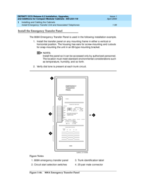 Page 125DEFINITY ECS Release 8.2 Installation, Upgrades, 
and Additions for Compact Modular Cabinets  555-233-118  Issue 1
April 2000
Installing and Cabling the Cabinets 
1-99 Install Emergency Transfer Unit and Associated Telephones 
1
Install the Emergency Transfer Panel
The 808A Emerg enc y Transfer Panel is used  in the following installation examp le.
1. Install the transfer p anel on any mounting  frame in either a vertic al or 
horizontal p osition. The housing  has ears for sc rew-mounting  and  c utouts...