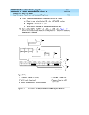 Page 129DEFINITY ECS Release 8.2 Installation, Upgrades, 
and Additions for Compact Modular Cabinets  555-233-118  Issue 1
April 2000
Installing and Cabling the Cabinets 
1-103 Install Emergency Transfer Unit and Associated Telephones 
1
9. Chec k the system for emergenc y transfer op eration as follows:
a. Plac e the test switc h (switc h 12) in the ACTIVATED p osition.
b . The p ower LED should  b e OFF.
c . Verify there is d ial tone on all emerg enc y transfer sets.
10. Connec t the 808A to the MDF with a...