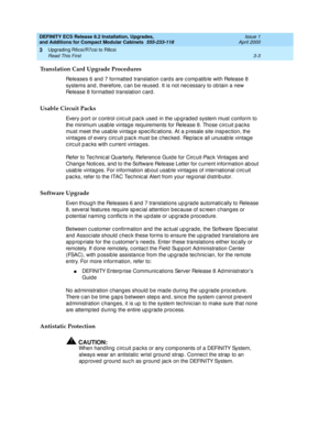 Page 159DEFINITY ECS Release 8.2 Installation, Upgrades, 
and Additions for Compact Modular Cabinets  555-233-118  Issue 1
April 2000
Upgrading R6csi/R7csi to R8csi 
3-3 Read This First 
3
Translation Card Upgrade Procedures
Releases 6 and 7 formatted  translation c ard s are c omp atib le with Release 8 
systems and , therefore, c an b e reused . It is not nec essary to ob tain a new 
Release 8 formatted translation card.
Usable Circuit Packs
Every p ort or c ontrol c irc uit p ac k used  in the up g rad ed...