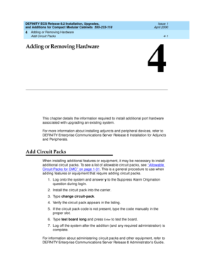 Page 173Adding or Removing Hardware 
4-1 Add Circuit Packs 
4
DEFINITY ECS Release 8.2 Installation, Upgrades, 
and Additions for Compact Modular Cabinets  555-233-118  Issue 1
April 2000
4
Adding or Removing Hardware
This c hapter d etails the information req uired  to install ad ditional p ort hard ware  
assoc iated  with up g rad ing  an existing  system. 
For more information about installing  ad junc ts and  p erip heral d evic es, refer to 
DEFINITY Enterp rise Communic ations Server Release 8...