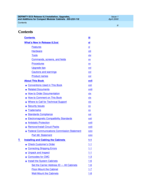 Page 3DEFINITY ECS Release 8.2 Installation, Upgrades, 
and Additions for Compact Modular Cabinets  555-233-118  Issue 1
April 2000
Contents 
iii  
Contents
Contents iii
What’s New in Release 8.2csi xi
Featuresxi
Hardwarexiii
Toolsxiv
Commands, screens, and fieldsxv
Proceduresxv
Upgrade tipsxvi
Cautions and warningsxvi
Product namesxvi
About This Book xvii
nConventions Used in This Bookxvii
nRelated Documentsxviii
nHow to Order Documentationxix
nHow to Comment on This Bookxix
nWhere to Call for Technical...